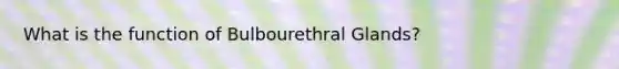 What is the function of Bulbourethral Glands?