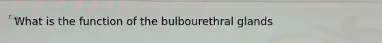 What is the function of the bulbourethral glands