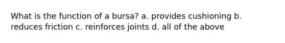 What is the function of a bursa? a. provides cushioning b. reduces friction c. reinforces joints d. all of the above