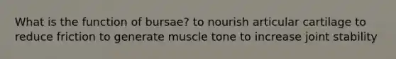 What is the function of bursae? to nourish articular cartilage to reduce friction to generate muscle tone to increase joint stability