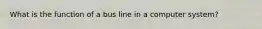 What is the function of a bus line in a computer system?