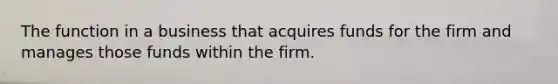 The function in a business that acquires funds for the firm and manages those funds within the firm.