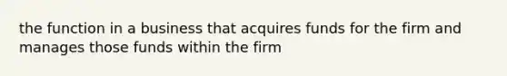 the function in a business that acquires funds for the firm and manages those funds within the firm