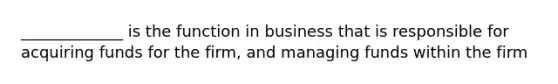 _____________ is the function in business that is responsible for acquiring funds for the firm, and managing funds within the firm