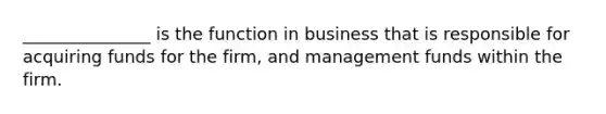 _______________ is the function in business that is responsible for acquiring funds for the firm, and management funds within the firm.