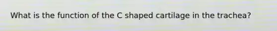 What is the function of the C shaped cartilage in the trachea?