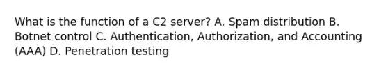 What is the function of a C2 server? A. Spam distribution B. Botnet control C. Authentication, Authorization, and Accounting (AAA) D. Penetration testing