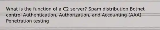 What is the function of a C2 server? Spam distribution Botnet control Authentication, Authorization, and Accounting (AAA) Penetration testing