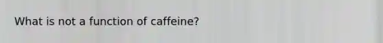 What is not a function of caffeine?