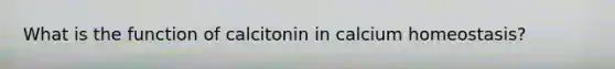 What is the function of calcitonin in calcium homeostasis?