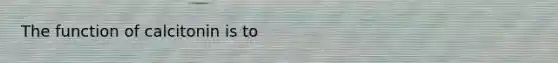 The function of calcitonin is to