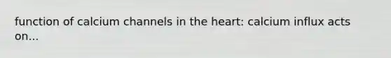 function of calcium channels in the heart: calcium influx acts on...