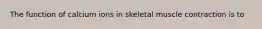 The function of calcium ions in skeletal muscle contraction is to