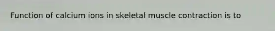Function of calcium ions in skeletal muscle contraction is to