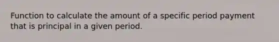 Function to calculate the amount of a specific period payment that is principal in a given period.