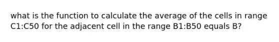 what is the function to calculate the average of the cells in range C1:C50 for the adjacent cell in the range B1:B50 equals B?