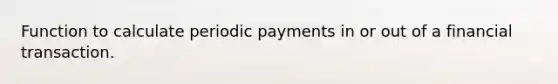 Function to calculate periodic payments in or out of a financial transaction.