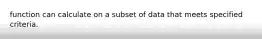 function can calculate on a subset of data that meets specified criteria.