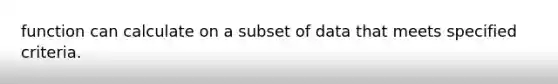 function can calculate on a subset of data that meets specified criteria.