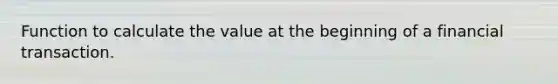 Function to calculate the value at the beginning of a financial transaction.