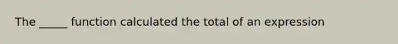 The _____ function calculated the total of an expression