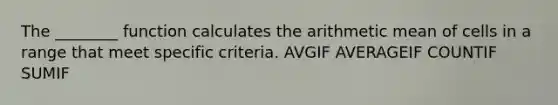 The ________ function calculates the arithmetic mean of cells in a range that meet specific criteria. AVGIF AVERAGEIF COUNTIF SUMIF