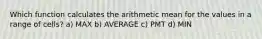 Which function calculates the arithmetic mean for the values in a range of cells? a) MAX b) AVERAGE c) PMT d) MIN