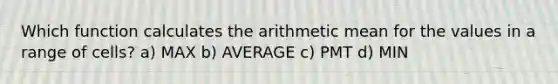 Which function calculates the arithmetic mean for the values in a range of cells? a) MAX b) AVERAGE c) PMT d) MIN