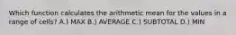 Which function calculates the arithmetic mean for the values in a range of cells? A.) MAX B.) AVERAGE C.) SUBTOTAL D.) MIN