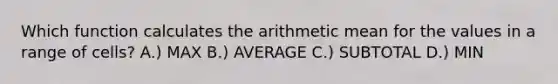 Which function calculates the arithmetic mean for the values in a range of cells? A.) MAX B.) AVERAGE C.) SUBTOTAL D.) MIN