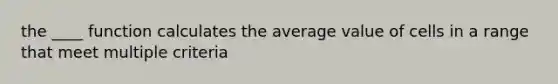 the ____ function calculates the average value of cells in a range that meet multiple criteria