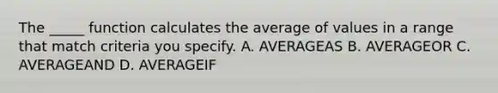 The _____ function calculates the average of values in a range that match criteria you specify. A. AVERAGEAS B. AVERAGEOR C. AVERAGEAND D. AVERAGEIF