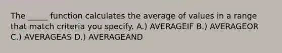 The _____ function calculates the average of values in a range that match criteria you specify. A.) AVERAGEIF B.) AVERAGEOR C.) AVERAGEAS D.) AVERAGEAND