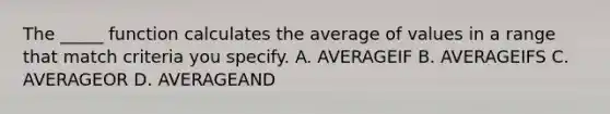 The _____ function calculates the average of values in a range that match criteria you specify. A. AVERAGEIF B. AVERAGEIFS C. AVERAGEOR D. AVERAGEAND