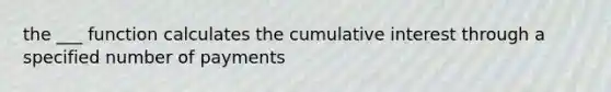 the ___ function calculates the cumulative interest through a specified number of payments