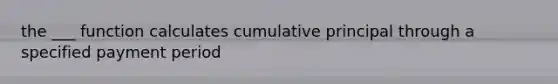 the ___ function calculates cumulative principal through a specified payment period