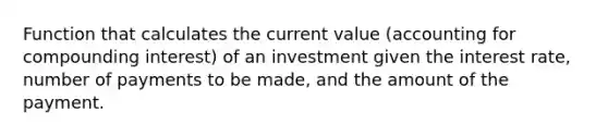 Function that calculates the current value (accounting for compounding interest) of an investment given the interest rate, number of payments to be made, and the amount of the payment.