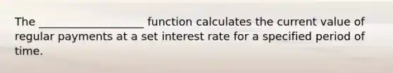 The ___________________ function calculates the current value of regular payments at a set interest rate for a specified period of time.