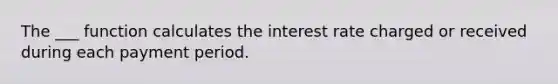 The ___ function calculates the interest rate charged or received during each payment period.