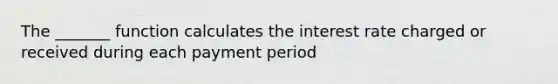 The _______ function calculates the interest rate charged or received during each payment period