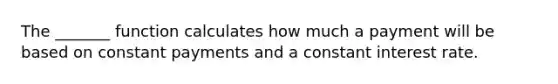 The _______ function calculates how much a payment will be based on constant payments and a constant interest rate.
