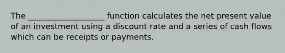 The ___________________ function calculates the net present value of an investment using a discount rate and a series of cash flows which can be receipts or payments.