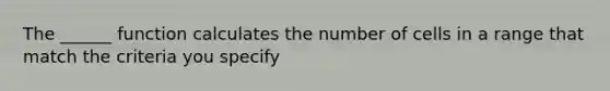 The ______ function calculates the number of cells in a range that match the criteria you specify