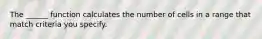 The ______ function calculates the number of cells in a range that match criteria you specify.