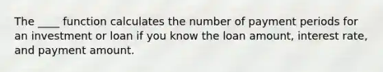 The ____ function calculates the number of payment periods for an investment or loan if you know the loan amount, interest rate, and payment amount.