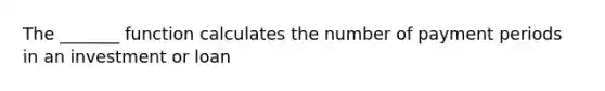 The _______ function calculates the number of payment periods in an investment or loan