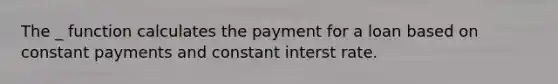 The _ function calculates the payment for a loan based on constant payments and constant interst rate.