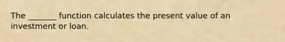 The _______ function calculates the present value of an investment or loan.