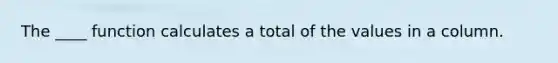 The ____ function calculates a total of the values in a column.​