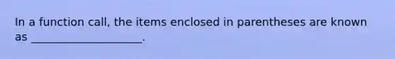 In a function call, the items enclosed in parentheses are known as ____________________.